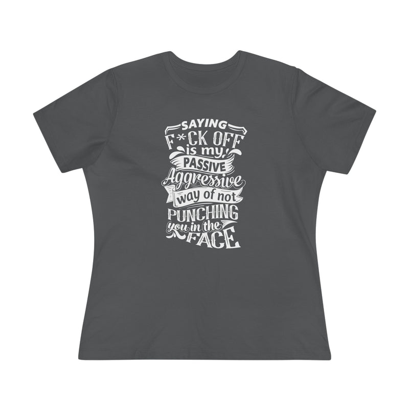"Saying F*CK Off Is My Passive Aggressive Way Of Not Punching You In The Face" Women's Premium Tee