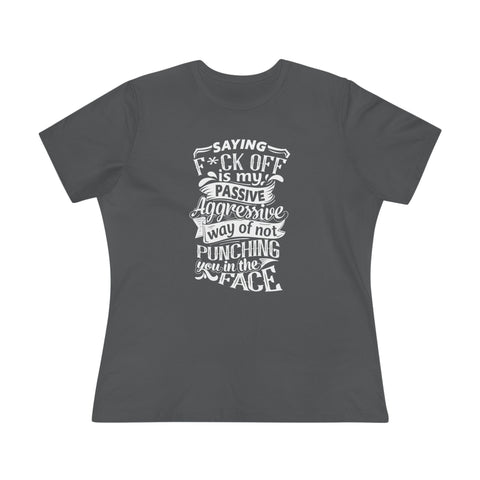"Saying F*CK Off Is My Passive Aggressive Way Of Not Punching You In The Face" Women's Premium Tee