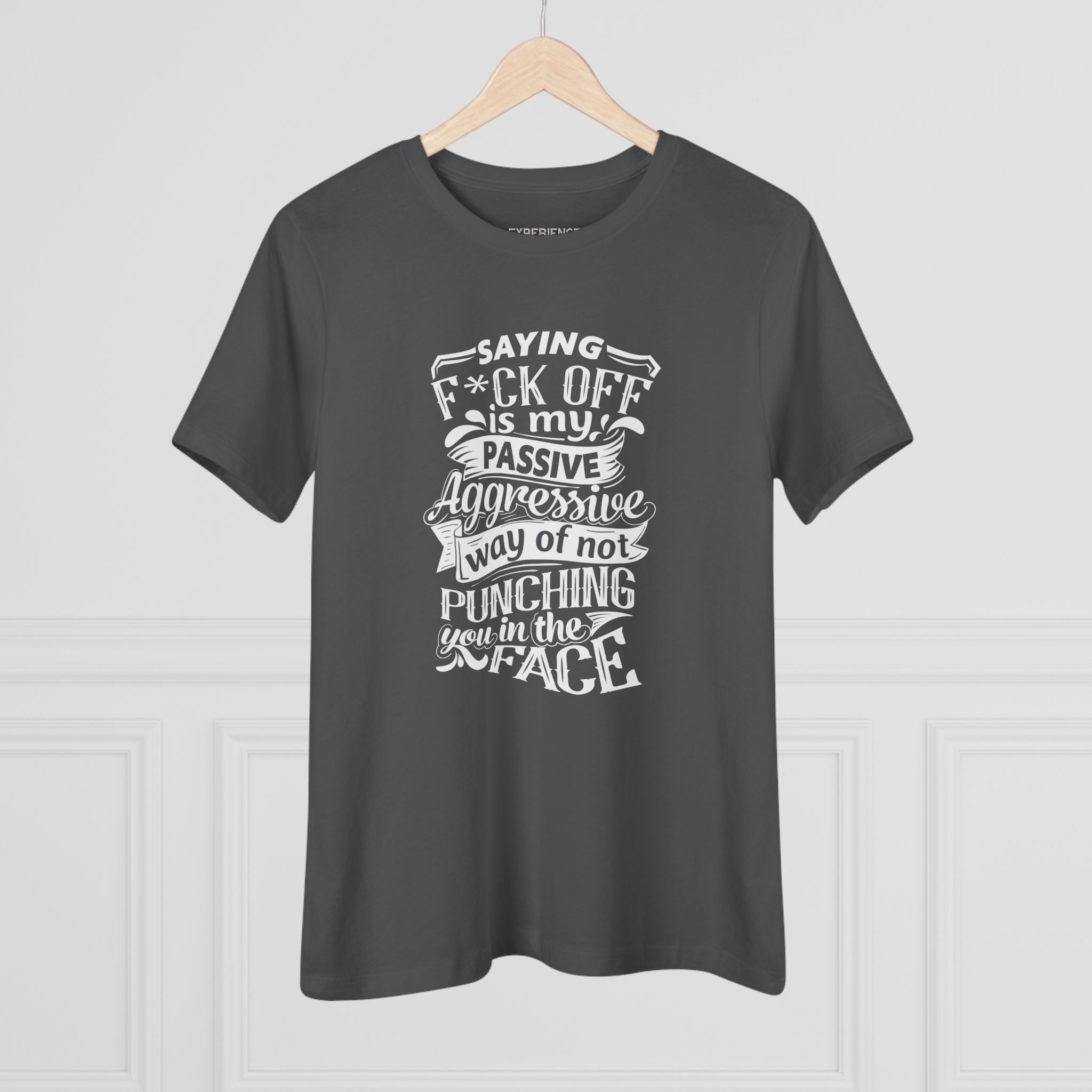 "Saying F*CK Off Is My Passive Aggressive Way Of Not Punching You In The Face" Women's Premium Tee