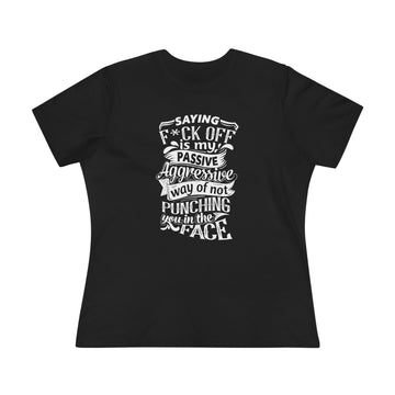 "Saying F*ck Off Is My Passive Aggressive Way Of Not Punching You in Face" Women's Premium Tee