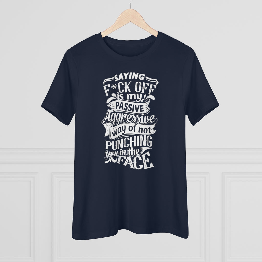 "Saying F*CK Off Is My Passive Aggressive Way Of Not Punching You In The Face" Women's Premium Tee