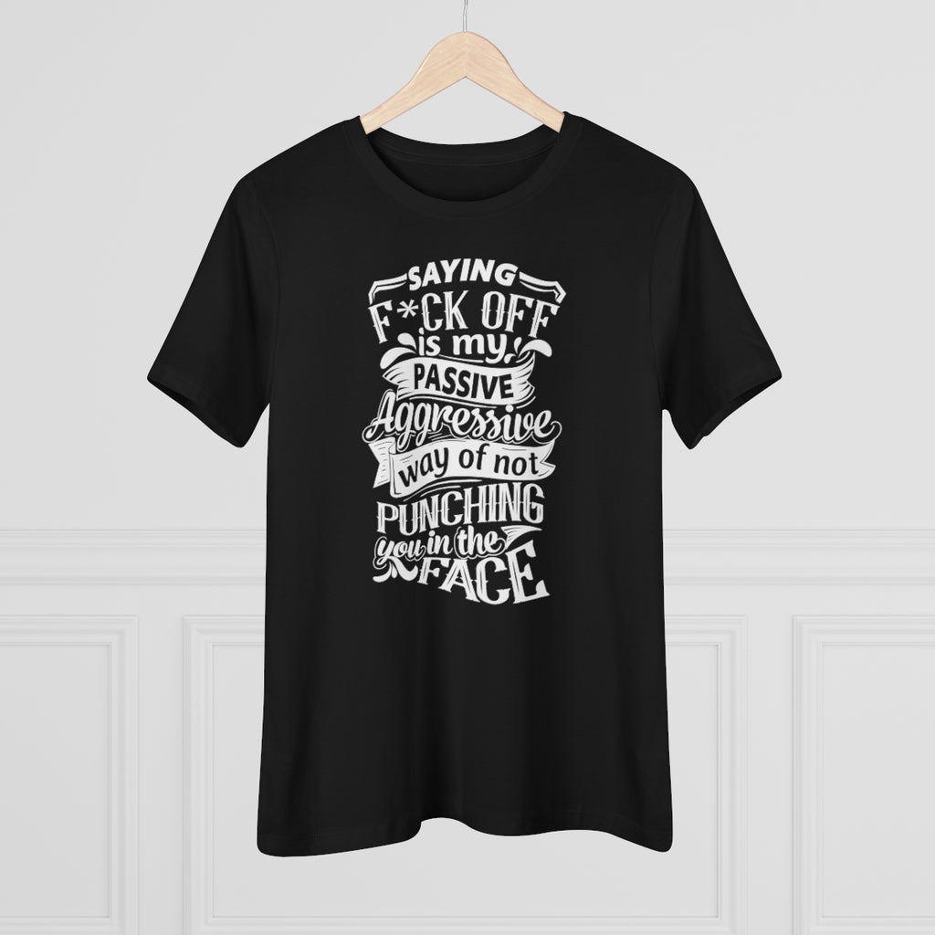 "Saying F*ck Off Is My Passive Aggressive Way Of Not Punching You in Face" Women's Premium Tee